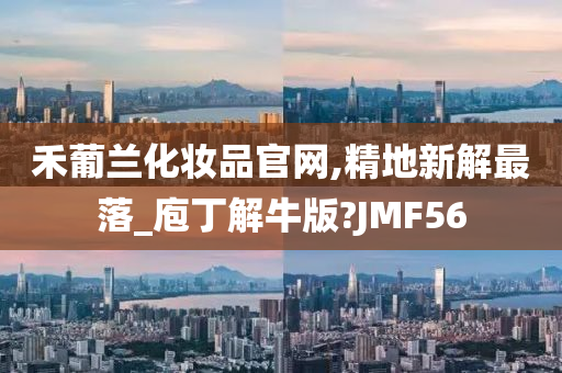 禾葡兰化妆品官网,精地新解最落_庖丁解牛版?JMF56