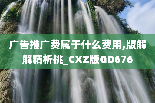 广告推广费属于什么费用,版解解精析挑_CXZ版GD676