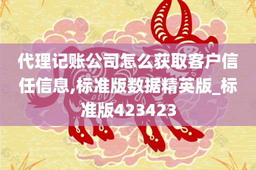 代理记账公司怎么获取客户信任信息,标准版数据精英版_标准版423423