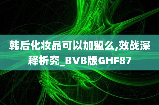 韩后化妆品可以加盟么,效战深释析究_BVB版GHF87