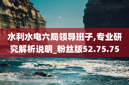 水利水电六局领导班子,专业研究解析说明_粉丝版52.75.75