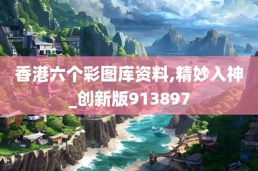 香港六个彩图库资料,精妙入神_创新版913897