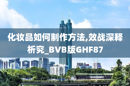 化妆品如何制作方法,效战深释析究_BVB版GHF87