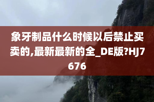 象牙制品什么时候以后禁止买卖的,最新最新的全_DE版?HJ7676