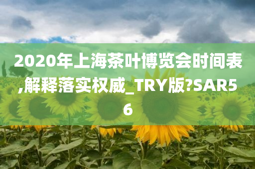 2020年上海茶叶博览会时间表,解释落实权威_TRY版?SAR56