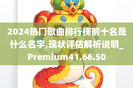 2024热门歌曲排行榜前十名是什么名字,现状评估解析说明_Premium41.66.50