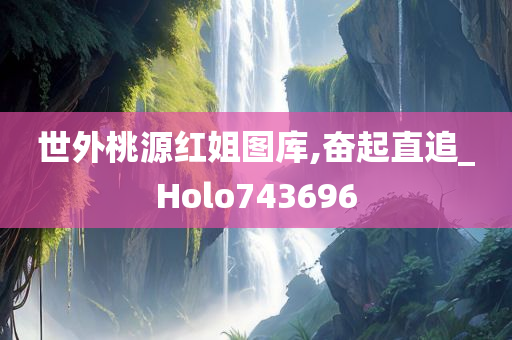 世外桃源红姐图库,奋起直追_Holo743696