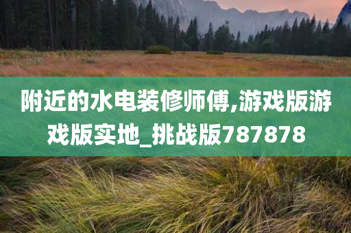 附近的水电装修师傅,游戏版游戏版实地_挑战版787878