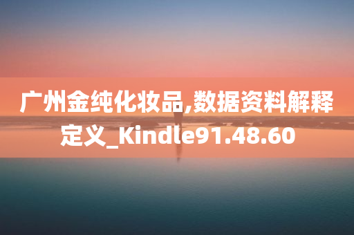 广州金纯化妆品,数据资料解释定义_Kindle91.48.60