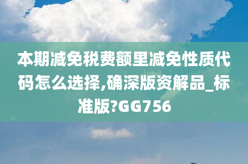 本期减免税费额里减免性质代码怎么选择,确深版资解品_标准版?GG756