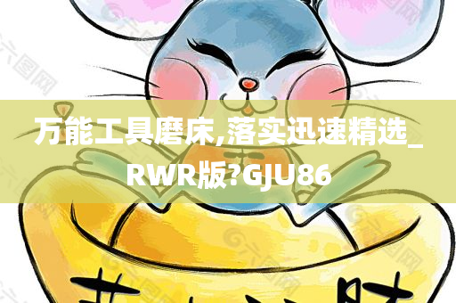 万能工具磨床,落实迅速精选_RWR版?GJU86