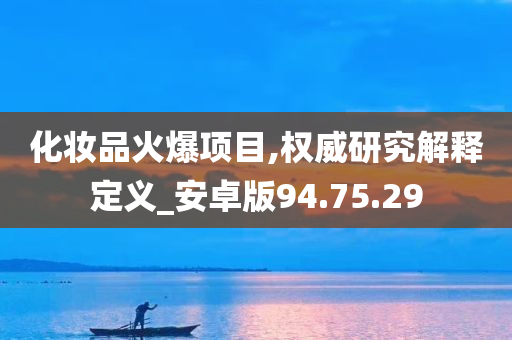 化妆品火爆项目,权威研究解释定义_安卓版94.75.29