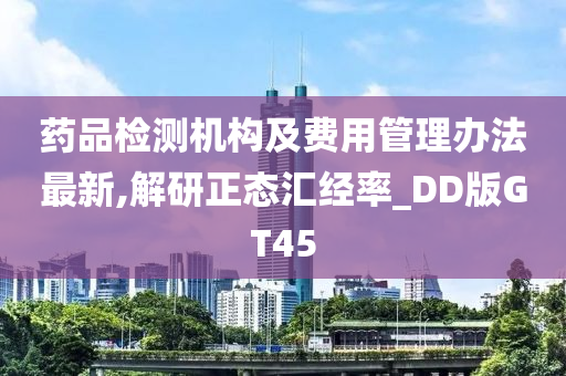 药品检测机构及费用管理办法最新,解研正态汇经率_DD版GT45