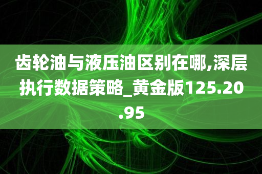 齿轮油与液压油区别在哪,深层执行数据策略_黄金版125.20.95