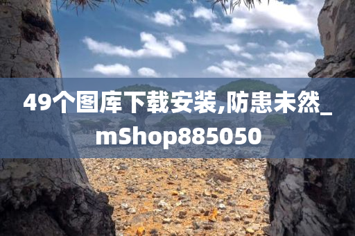 49个图库下载安装,防患未然_mShop885050