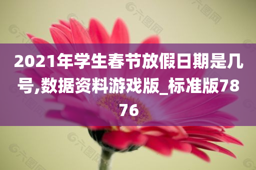 2021年学生春节放假日期是几号,数据资料游戏版_标准版7876