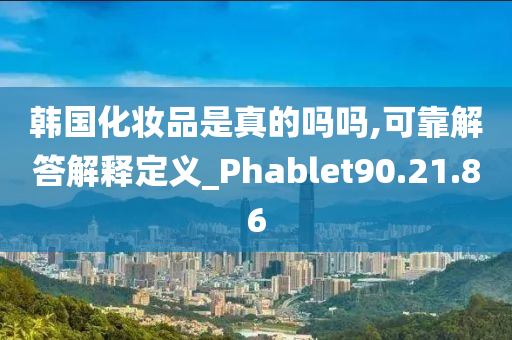 韩国化妆品是真的吗吗,可靠解答解释定义_Phablet90.21.86