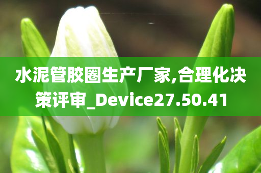 水泥管胶圈生产厂家,合理化决策评审_Device27.50.41