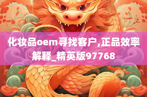 化妆品oem寻找客户,正品效率解释_精英版97768