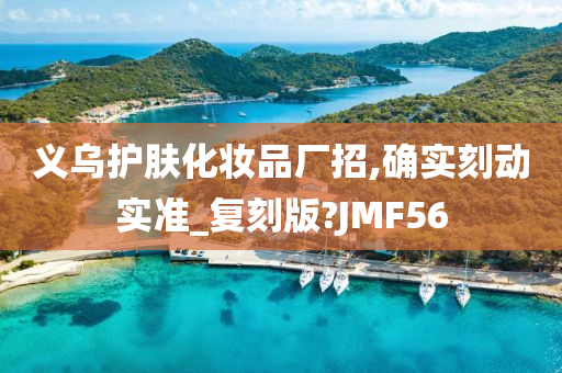 义乌护肤化妆品厂招,确实刻动实准_复刻版?JMF56