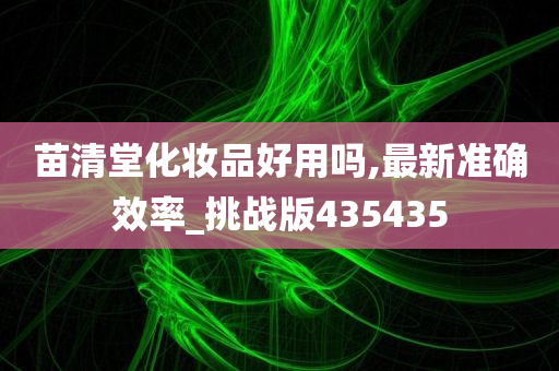 苗清堂化妆品好用吗,最新准确效率_挑战版435435