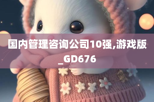 国内管理咨询公司10强,游戏版_GD676