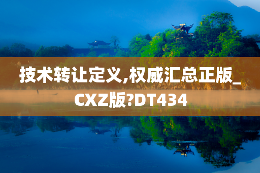 技术转让定义,权威汇总正版_CXZ版?DT434