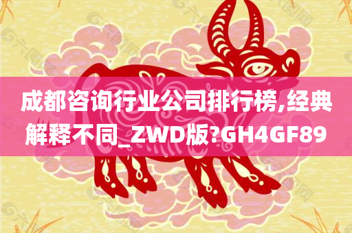 成都咨询行业公司排行榜,经典解释不同_ZWD版?GH4GF89