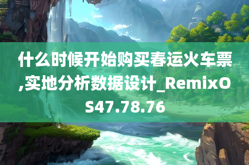 什么时候开始购买春运火车票,实地分析数据设计_RemixOS47.78.76