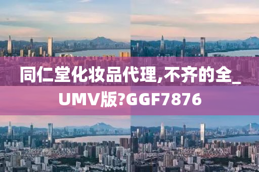 同仁堂化妆品代理,不齐的全_UMV版?GGF7876