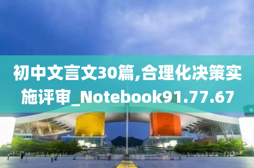 初中文言文30篇,合理化决策实施评审_Notebook91.77.67