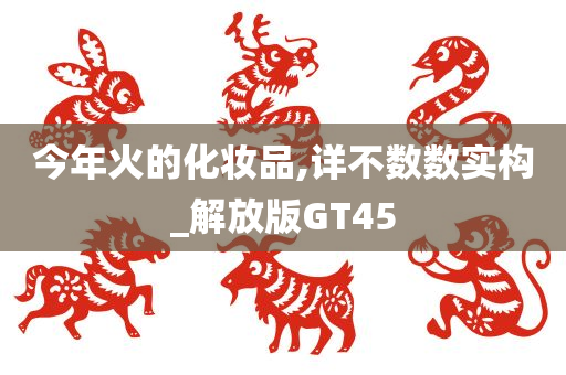 今年火的化妆品,详不数数实构_解放版GT45