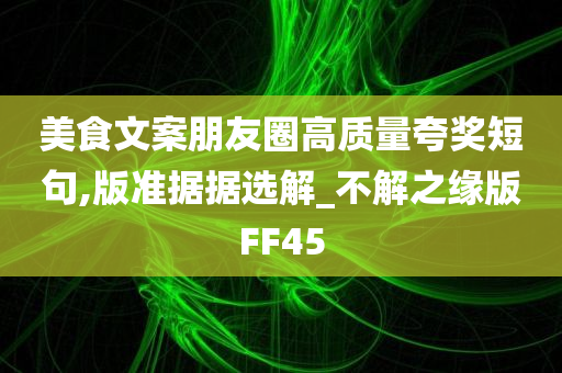 美食文案朋友圈高质量夸奖短句,版准据据选解_不解之缘版FF45