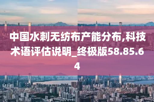 中国水刺无纺布产能分布,科技术语评估说明_终极版58.85.64