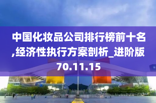 中国化妆品公司排行榜前十名,经济性执行方案剖析_进阶版70.11.15