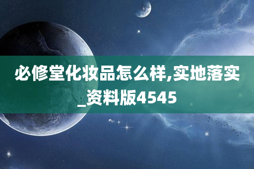 必修堂化妆品怎么样,实地落实_资料版4545