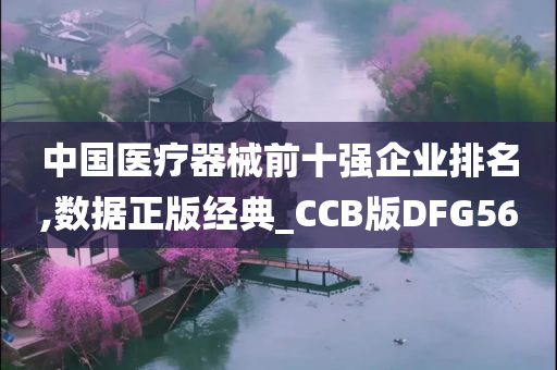 中国医疗器械前十强企业排名,数据正版经典_CCB版DFG56