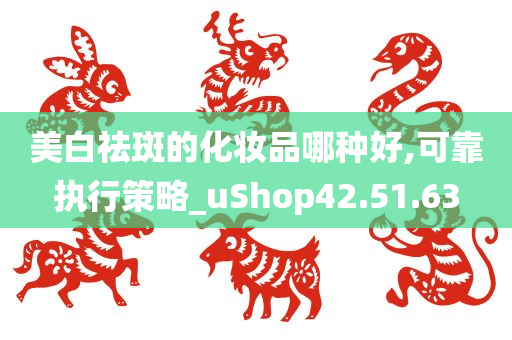 美白祛斑的化妆品哪种好,可靠执行策略_uShop42.51.63