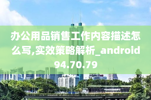 办公用品销售工作内容描述怎么写,实效策略解析_android94.70.79