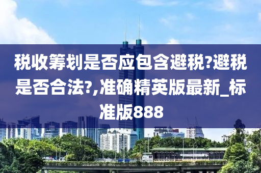 税收筹划是否应包含避税?避税是否合法?,准确精英版最新_标准版888