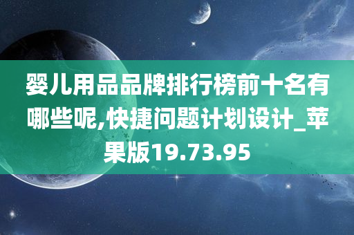 婴儿用品品牌排行榜前十名有哪些呢,快捷问题计划设计_苹果版19.73.95