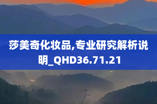 莎美奇化妆品,专业研究解析说明_QHD36.71.21