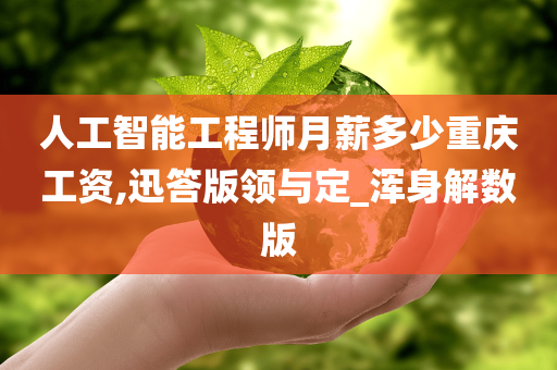 人工智能工程师月薪多少重庆工资,迅答版领与定_浑身解数版