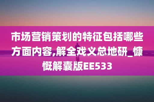 市场营销策划的特征包括哪些方面内容,解全戏义总地研_慷慨解囊版EE533