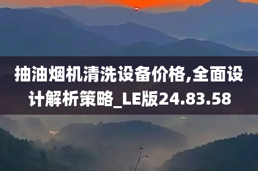 抽油烟机清洗设备价格,全面设计解析策略_LE版24.83.58