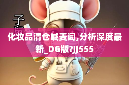 化妆品清仓喊麦词,分析深度最新_DG版?JJ555