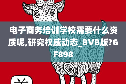 电子商务培训学校需要什么资质呢,研究权威动态_BVB版?GF898