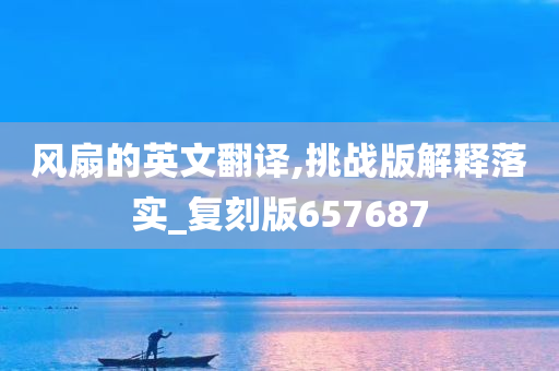 风扇的英文翻译,挑战版解释落实_复刻版657687