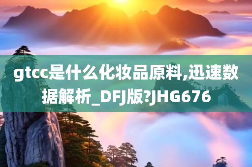 gtcc是什么化妆品原料,迅速数据解析_DFJ版?JHG676