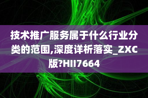 技术推广服务属于什么行业分类的范围,深度详析落实_ZXC版?HII7664